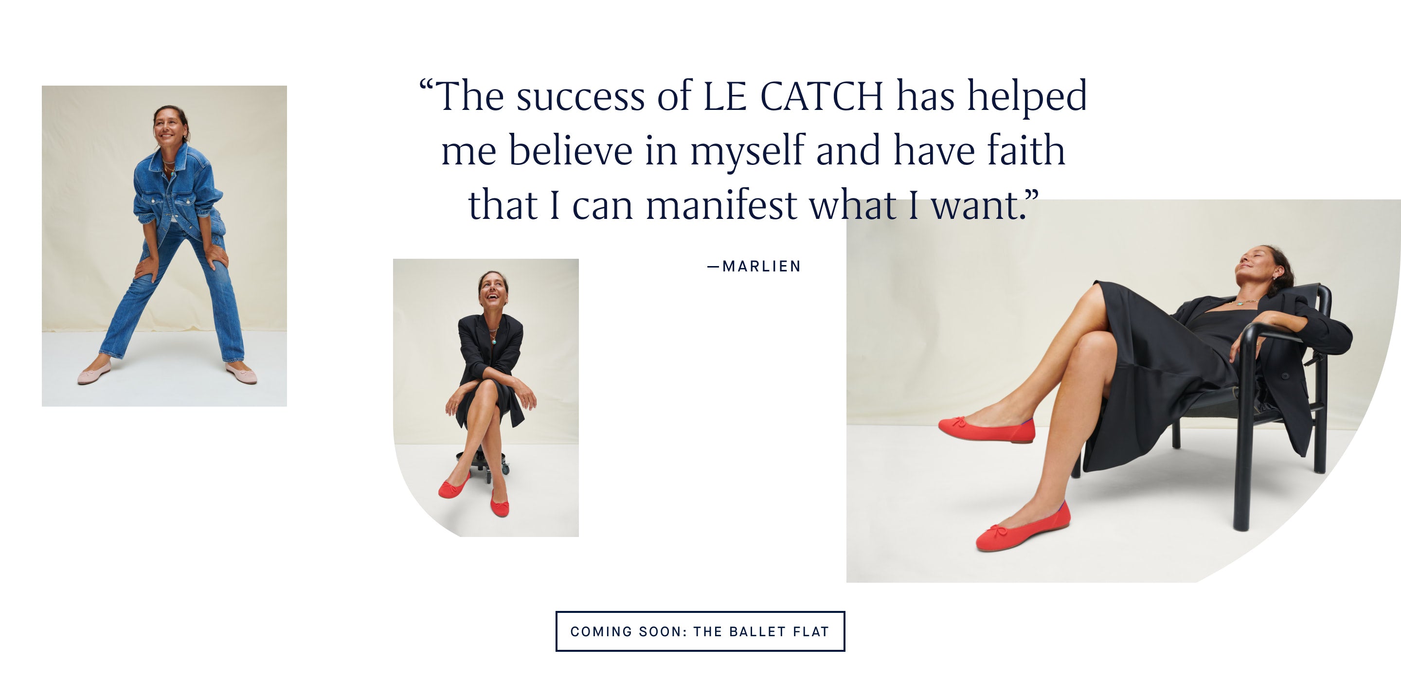 “The success of LE CATCH has helped me believe in myself and have faith that I can manifest what I want.” -MARLIEN