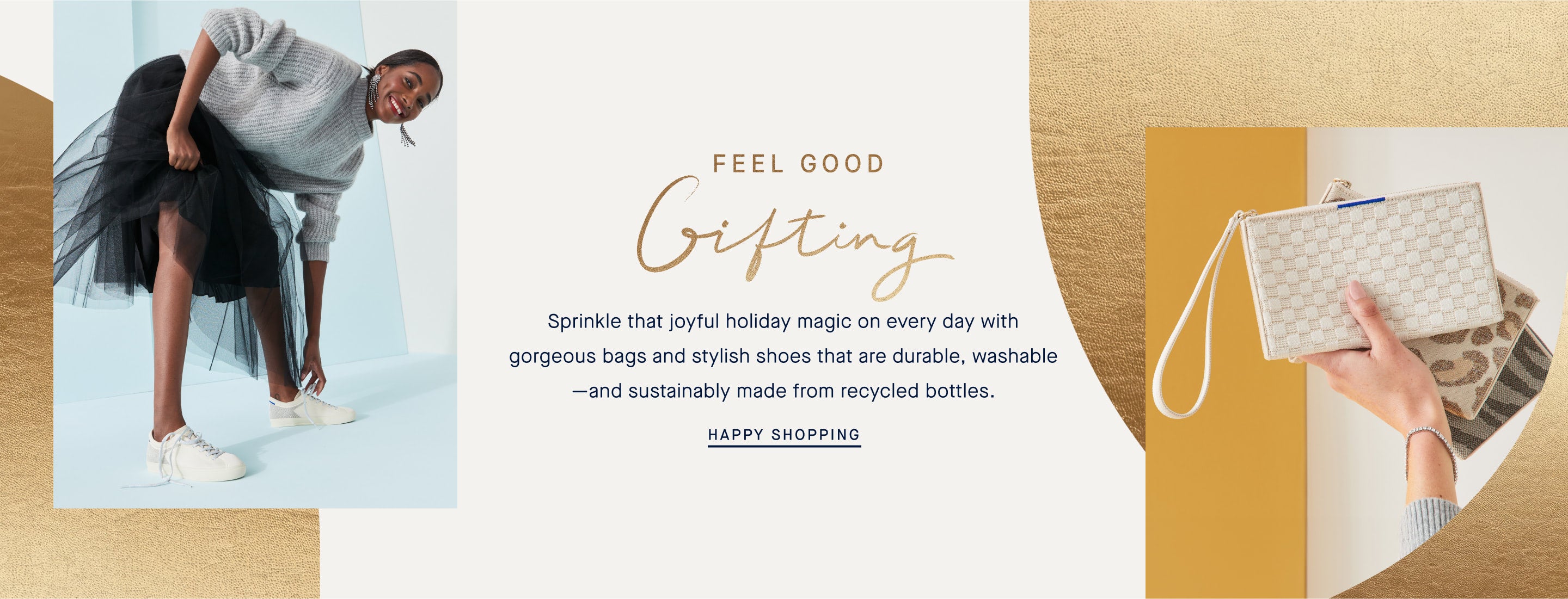 Feel good gifting. Sprinkle that joyful holiday magic on everyday with gorgeous bags and stylish shoes that are durable, washable -and sustainably made by recycled bottles. Happy Shopping