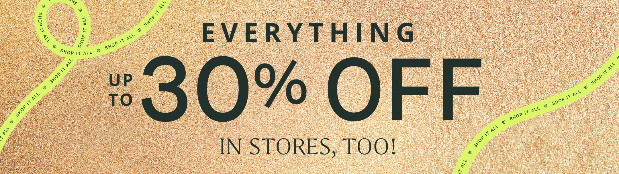 A metallic gold graphic with copy overlay reading "EVERYTHING UP TO 30% OFF IN STORES, TOO!" and lime green ribbon reading "SHOP IT ALL"