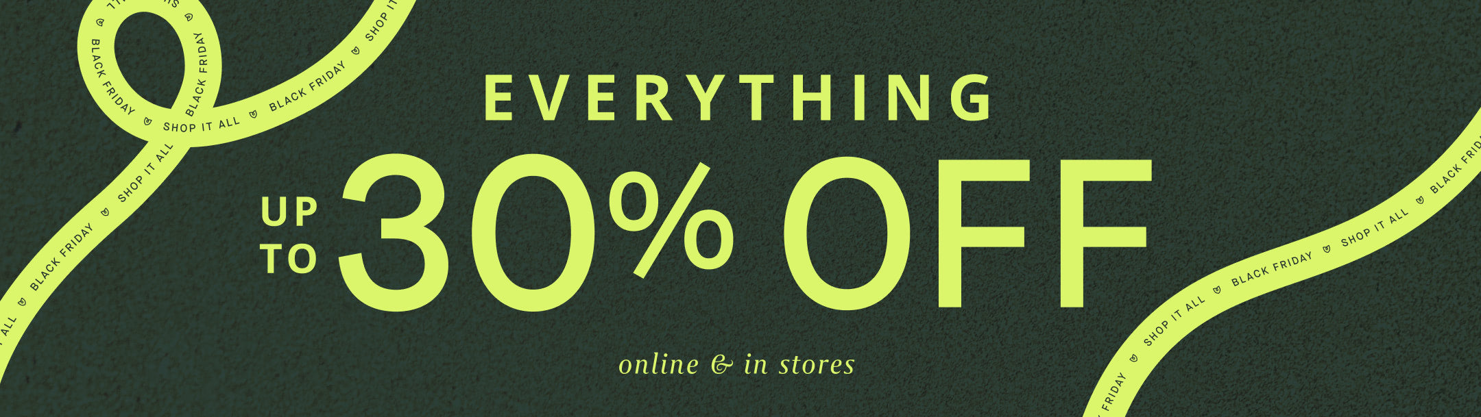 A dark green graphic with lime green text reading "EVERYTHING UP TO 30% OFF online & in stores"